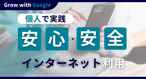 個人で実践 安心・安全なインターネット利用のためにできること Offered by Grow with Google