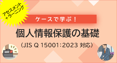 【アセスメント+ラーニング】 ケースで学ぶ!個人情報保護の基礎(JIS Q 15001:2023 対応)