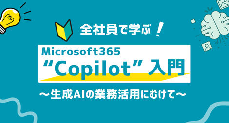 全社員で学ぶ!Microsoft 365 Copilot入門~生成AIの業務活用にむけて~