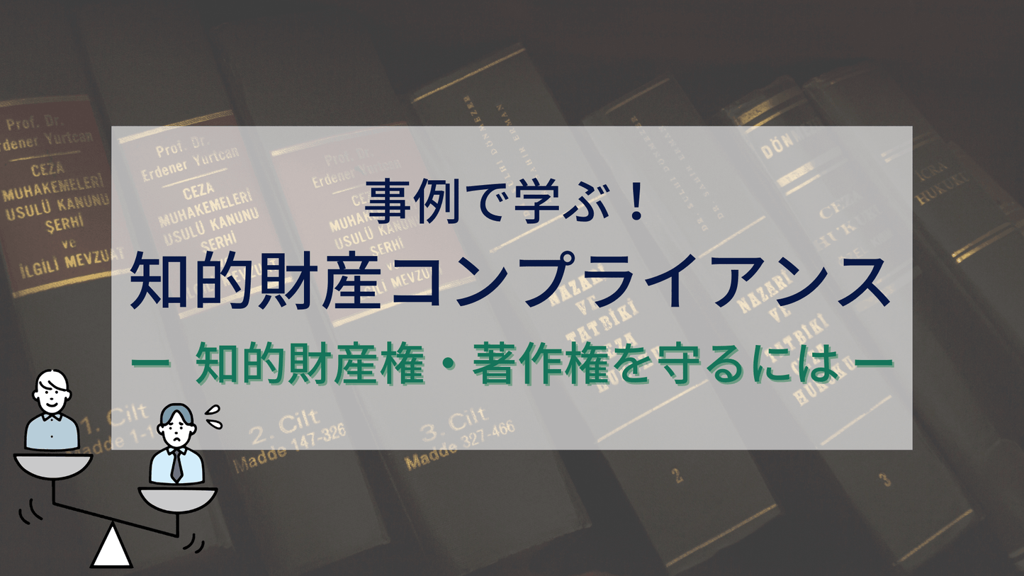 事例で学ぶ!知的財産コンプライアンス ー 知的財産権・著作権を守るには