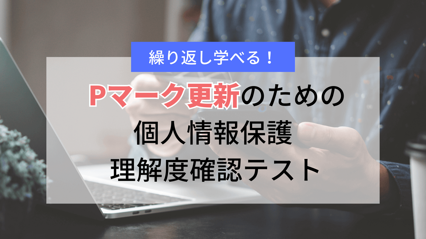 繰り返し学べる!Pマーク更新のための個人情報保護 理解度確認テスト
