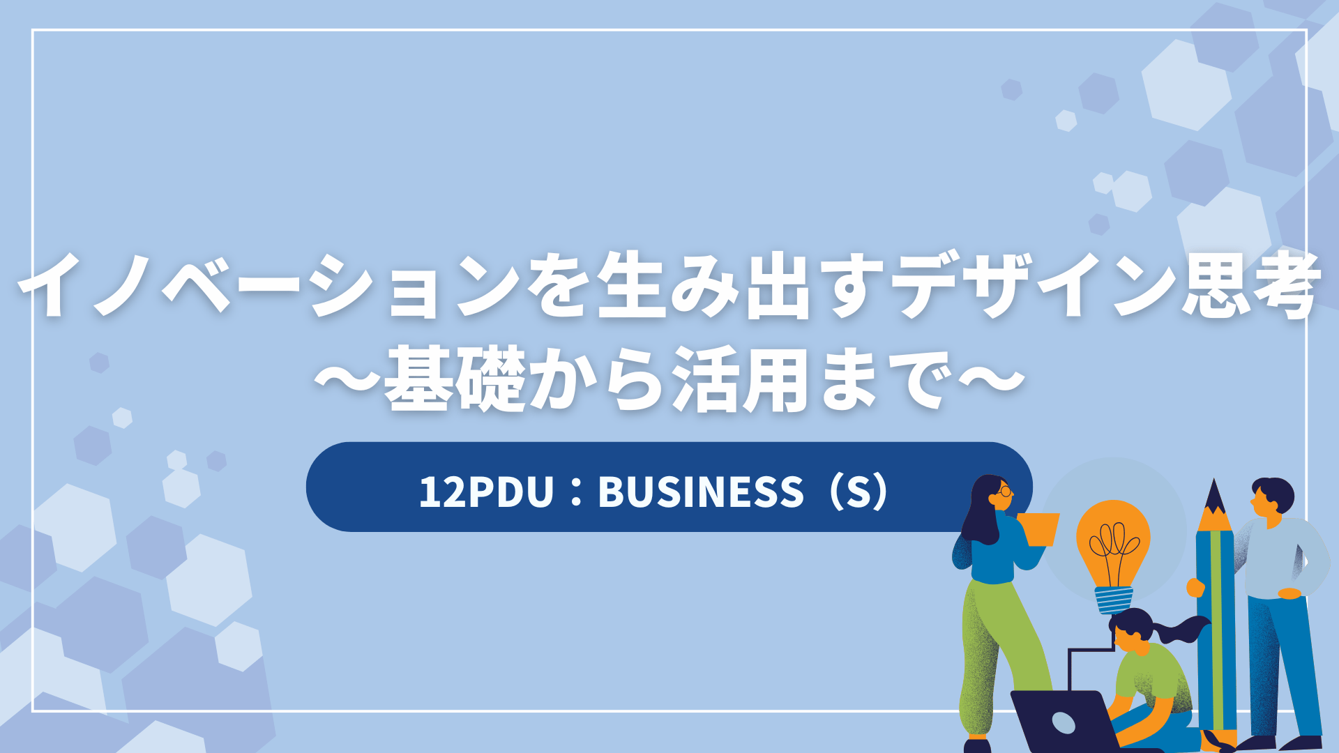 イノベーションを生み出すデザイン思考 ～基礎から活用まで～（12PDU取得：ストラテジー）