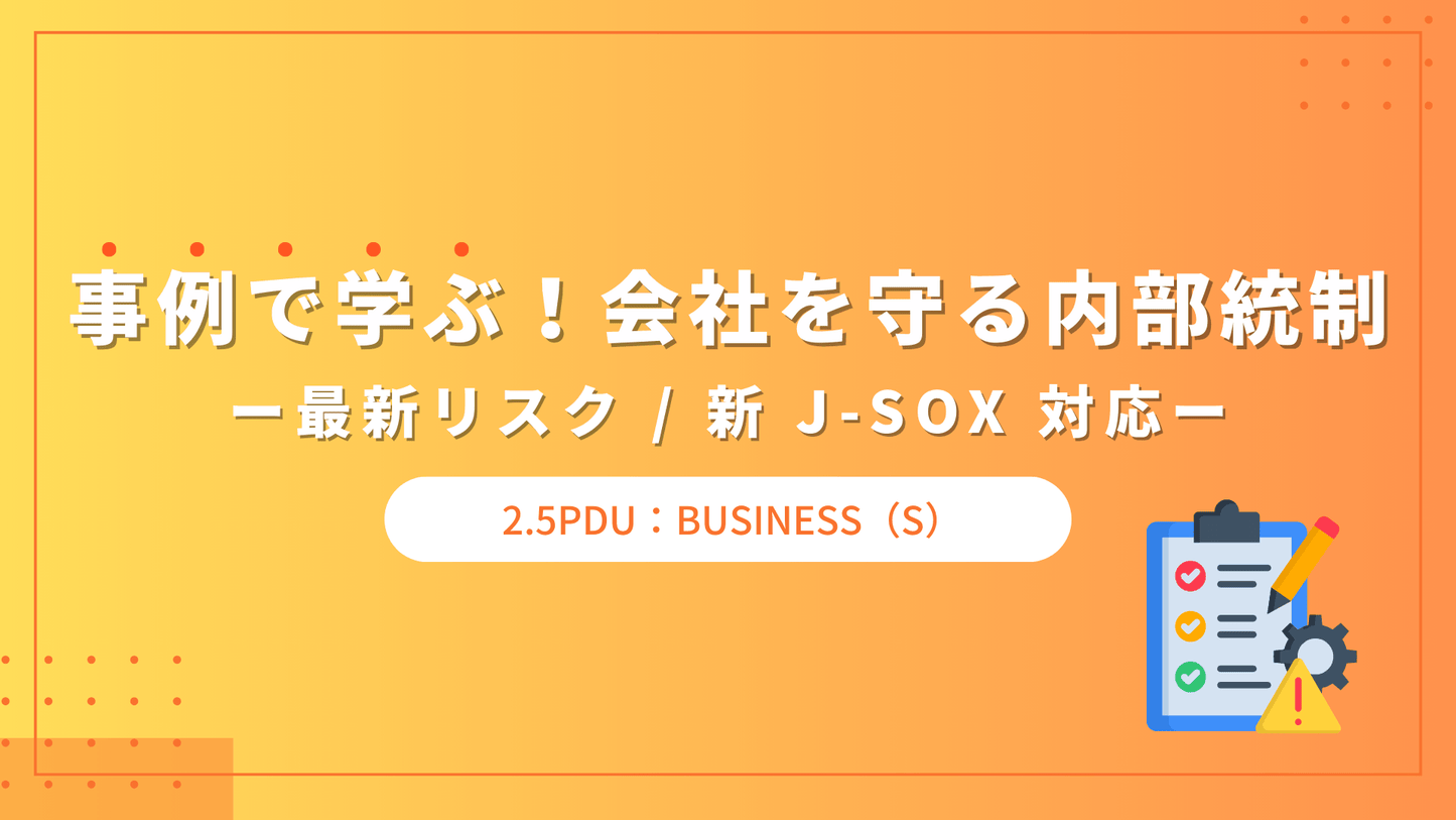 事例で学ぶ！会社を守る内部統制 ― 最新リスク / 新 J-SOX 対応 ―（2.5PDU 取得：Business Acumen）