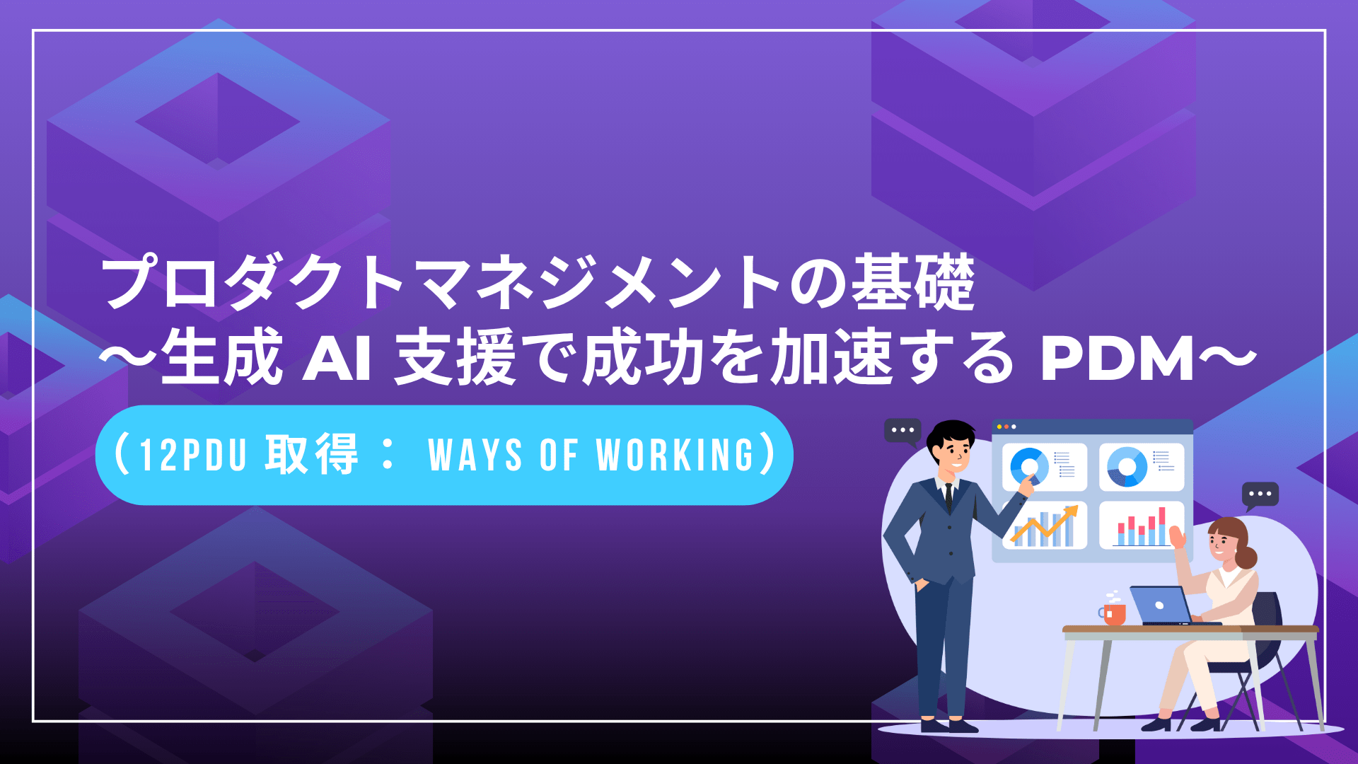 プロダクトマネジメントの基礎 ～生成 AI 支援で成功を加速する PdM～ （12PDU 取得： Ways of Working）
