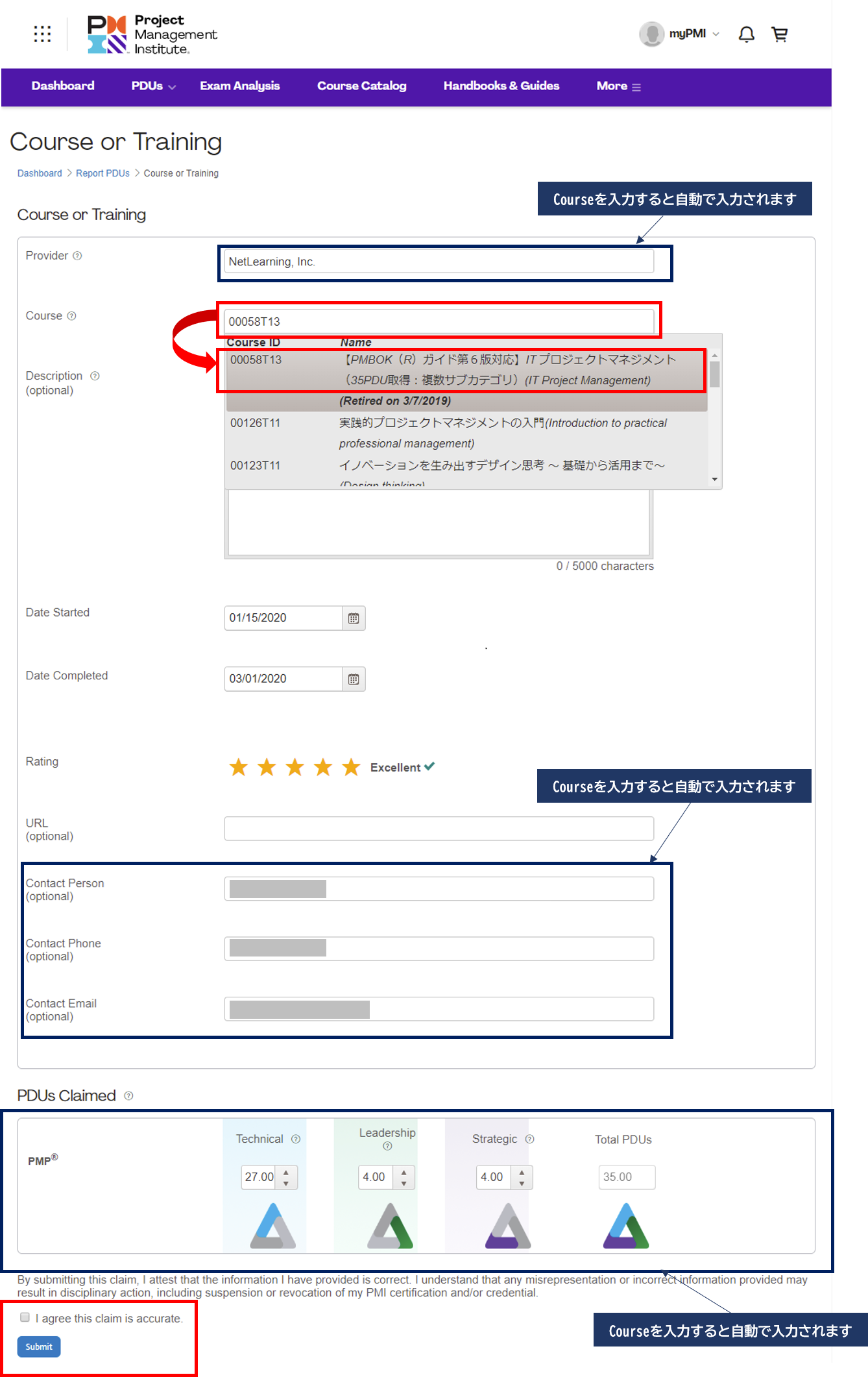 申請画面でCourseに当社コースのActivity numberを入力すると、プルダウンメニューにコース名が表示されます。該当コース名を選択をすると、Provider、Contact Person、Contact Phone、Contact Email 、PDUs Claimed が自動的に入力されます。 受講に関する情報（Date Started、Date Completed、Rating）を入力したら、「I agree this claim is accurate.」にチェックをし、[Submit]ボタンを押すと申請が完了となります。