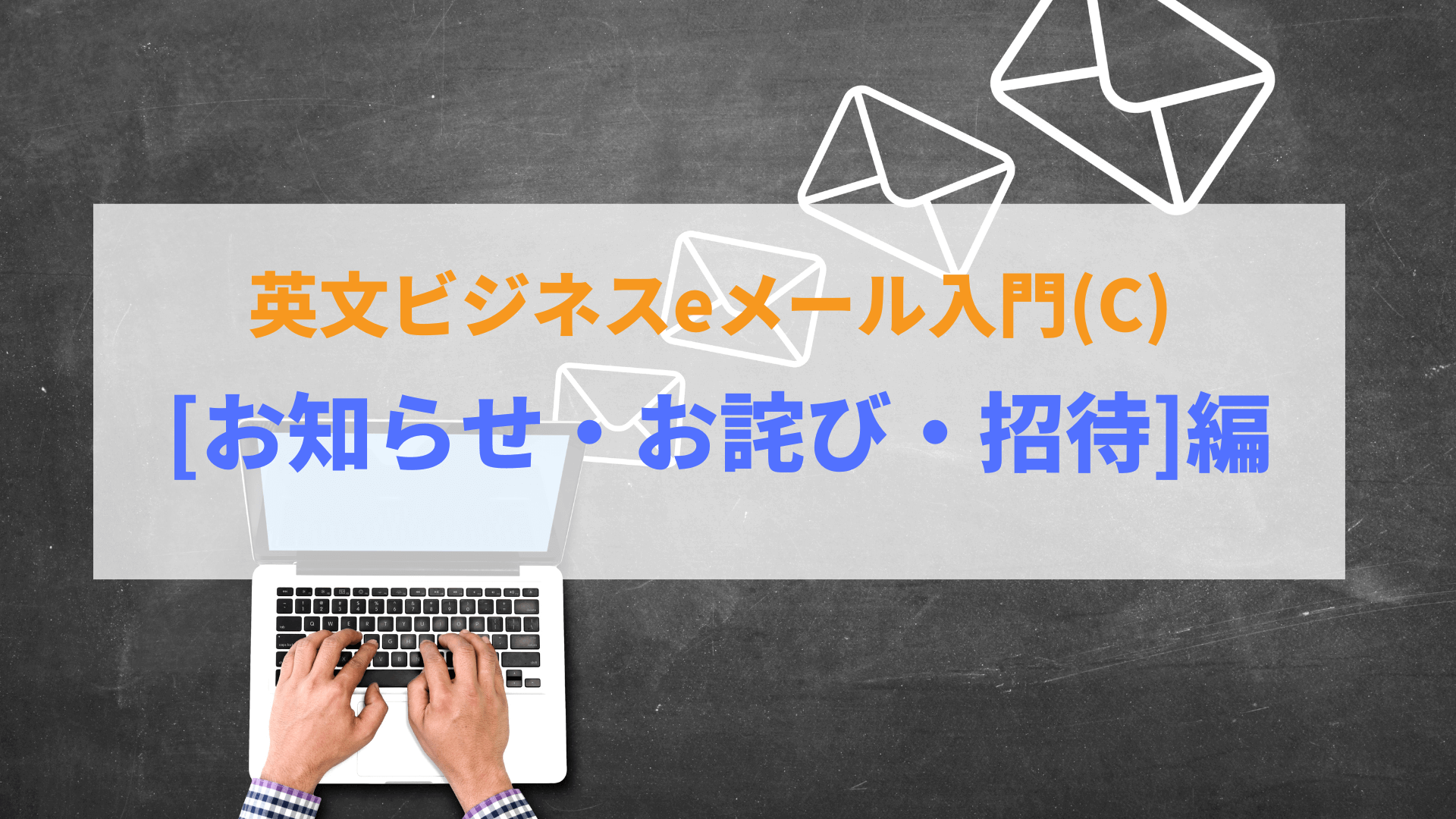 英文ビジネスeメール入門(C)[お知らせ・お詫び・招待]編