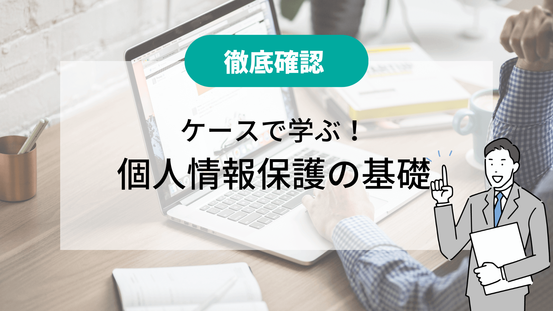 【徹底確認】ケースで学ぶ！個人情報保護の基礎（JIS Q 15001：2017 対応）