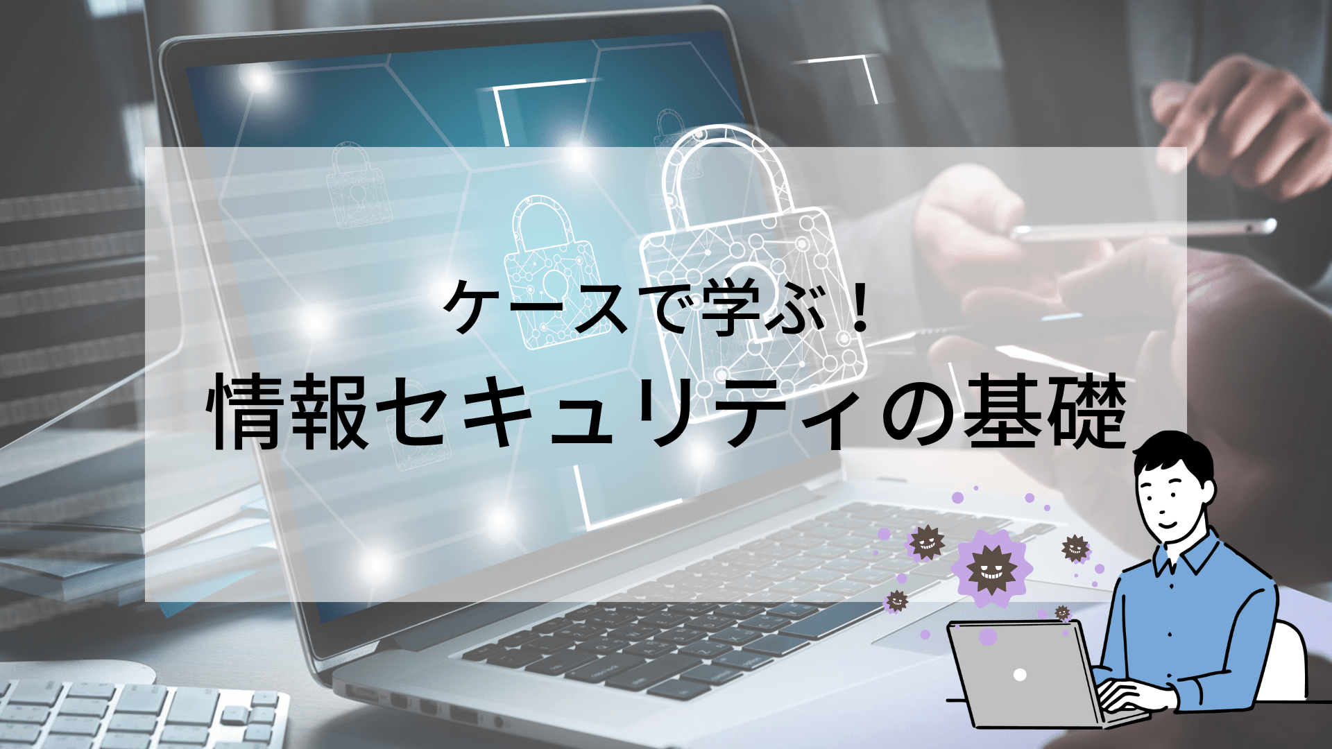 ケースで学ぶ！情報セキュリティの基礎