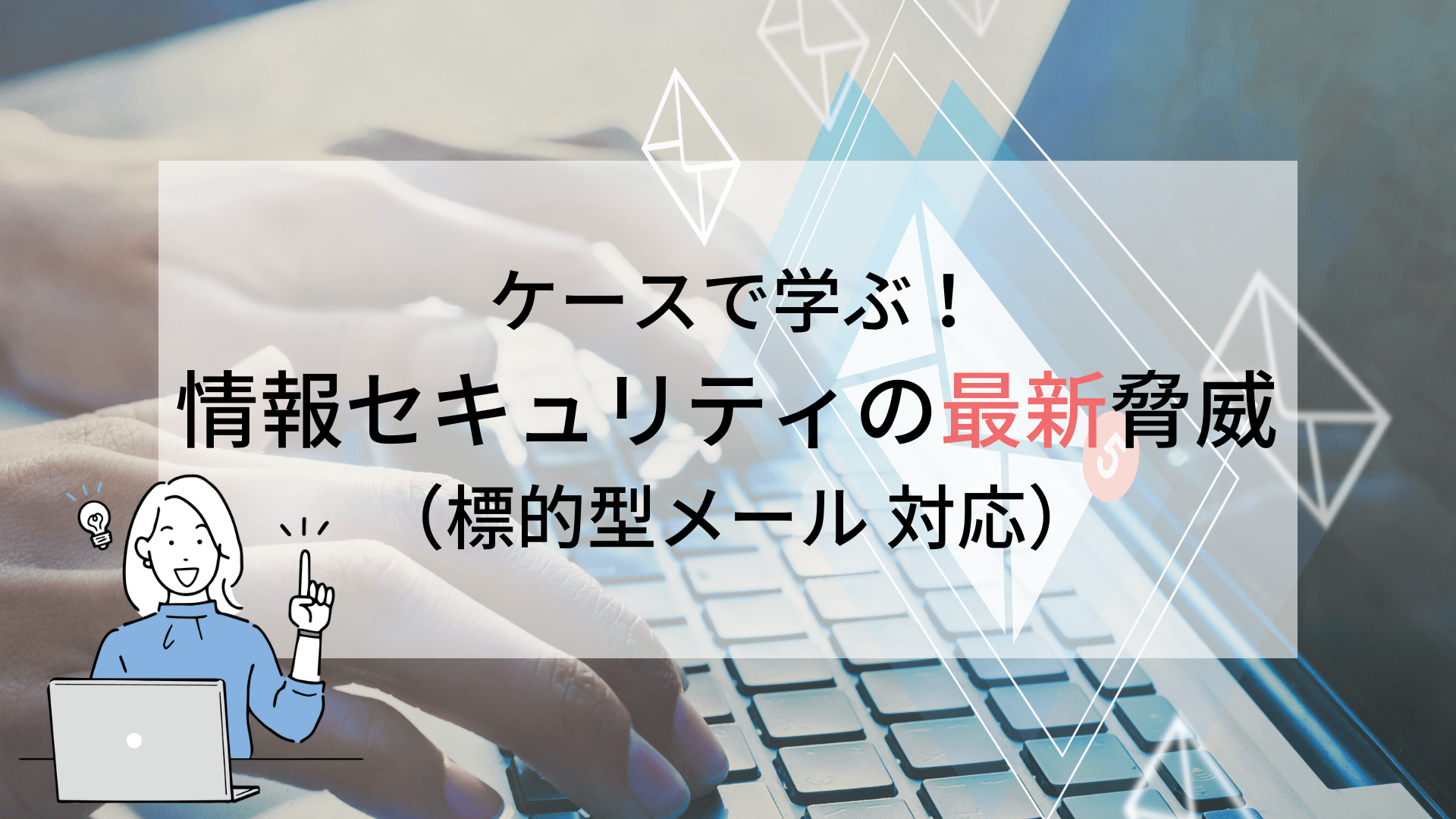 ケースで学ぶ！情報セキュリティの最新脅威 2022-2023年版（標的型メール 対応）